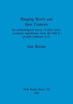 Hanging Bowls and their Contexts: An archaeological survey of their socio-economic significance from the fifth to seventh centuries A.D. by Brenan, Jane