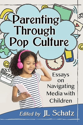 Parenting Through Pop Culture: Essays on Navigating Media with Children by Schatz, Jl