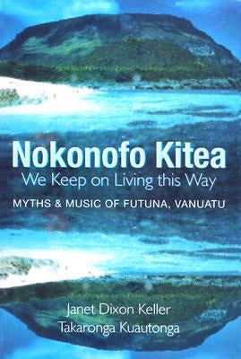 Nokonofo Kitea (We Keep on Living This Way): Myths and Music of Futuna, Vanuatu by Keller, Janet Dixon
