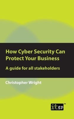 How Cyber Security Can Protect Your Business: A guide for all stakeholders by Wright, Christopher