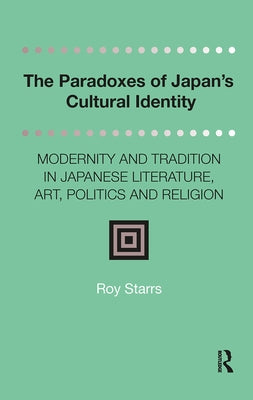 The Paradoxes of Japan's Cultural Identity: Modernity and Tradition in Japanese Literature, Art, Politics and Religion by Starrs, Roy