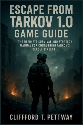 Escape from Tarkov 1.0 Game Guide: The Ultimate Survival and Strategy Manual for Conquering Tarkov's Deadly Streets by Pettway, Clifford T.
