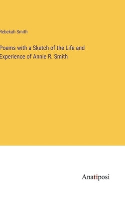 Poems with a Sketch of the Life and Experience of Annie R. Smith by Smith, Rebekah