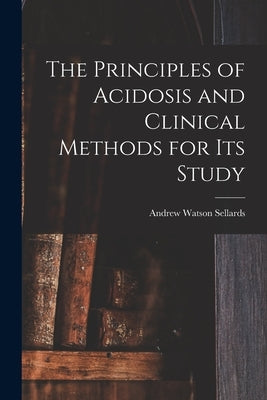 The Principles of Acidosis and Clinical Methods for Its Study by Sellards, Andrew Watson