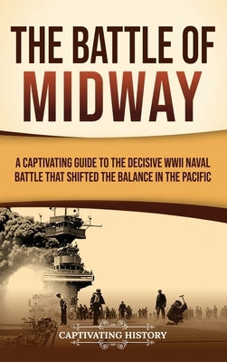 The Battle of Midway: A Captivating Guide to the Decisive WWII Naval Battle That Shifted the Balance in the Pacific by History, Captivating