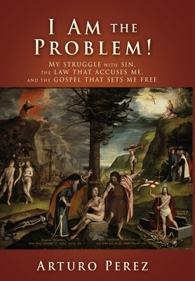 I Am the Problem!: My struggle with sin, the law that accuses me, and the gospel that sets me free by Perez, Arturo