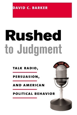 Rushed to Judgment: Talk Radio, Persuasion, and American Political Behavior by Barker, David