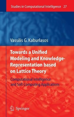 Towards a Unified Modeling and Knowledge-Representation Based on Lattice Theory: Computational Intelligence and Soft Computing Applications by Kaburlasos, Vassilis G.
