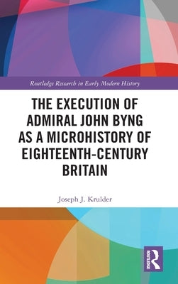 The Execution of Admiral John Byng as a Microhistory of Eighteenth-Century Britain by Krulder, Joseph J.