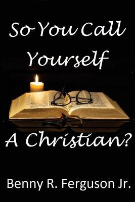 So You Call Yourself A Christian? by Ferguson, Benny R., Jr.