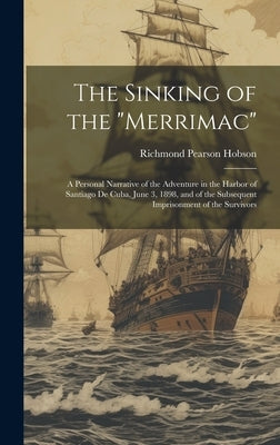 The Sinking of the "Merrimac": A Personal Narrative of the Adventure in the Harbor of Santiago De Cuba, June 3, 1898, and of the Subsequent Imprisonm by Hobson, Richmond Pearson