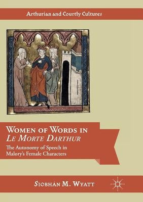 Women of Words in Le Morte Darthur: The Autonomy of Speech in Malory's Female Characters by Wyatt, Siobhán M.