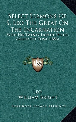 Select Sermons Of S. Leo The Great On The Incarnation: With His Twenty-Eighth Epistle, Called The Tome (1886) by Leo