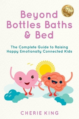 Beyond Bottles Baths & Beds: The Complete Guide to Raising Happy Emotionally Connected Kids by King, Cherie