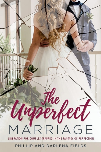 The Unperfect Marriage: Liberation for couples trapped in the fantasy of perfection by Fields, Phillip