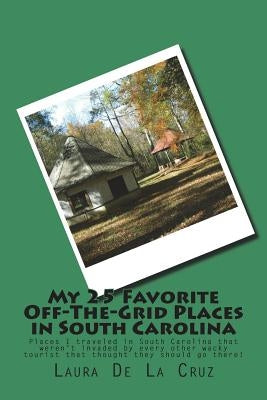 My 25 Favorite Off-The-Grid Places in South Carolina: Places I traveled in South Carolina that weren't invaded by every other wacky tourist that thoug by De La Cruz, Laura