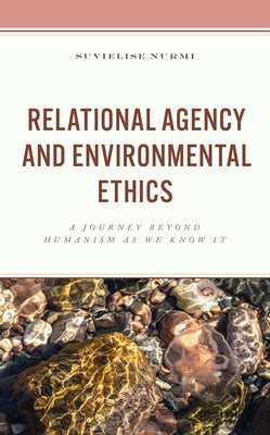 Relational Agency and Environmental Ethics: A Journey beyond Humanism as We Know It by Nurmi, Suvielise