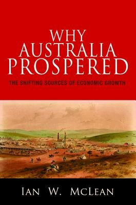 Why Australia Prospered: The Shifting Sources of Economic Growth by McLean, Ian W.