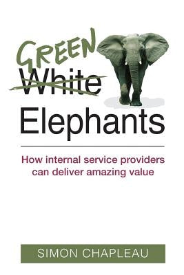 Green Elephants: How internal service providers can deliver amazing value by Chapleau, Simon