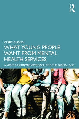 What Young People Want from Mental Health Services: A Youth Informed Approach for the Digital Age by Gibson, Kerry