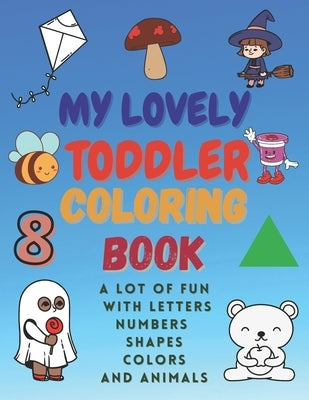 My Lovely Toddler Coloring Book: A Lot of Fun with Letters, Numbers, Shapes, Colors and Animals. by Della Mura, Michele