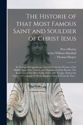 The Historie of That Most Famous Saint and Souldier of Christ Iesus; St. George of Cappadocia: Asserted From the Fictions, of the Middle Ages of the C by Heylyn, Peter 1600-1662
