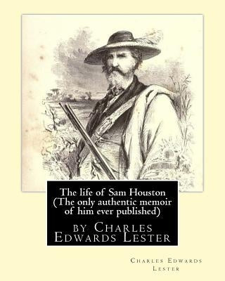 The life of Sam Houston (The only authentic memoir of him ever published): by Charles Edwards Lester by Lester, Charles Edwards
