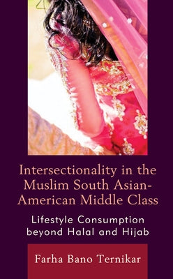 Intersectionality in the Muslim South Asian-American Middle Class: Lifestyle Consumption Beyond Halal and Hijab by Ternikar, Farha Bano