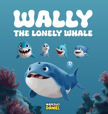 Wally The Lonely Whale: A Heartwarming Children's Story About Wally, a Lonely Whale Through Adventures Learns the True Meaning of Friendship by Daniel, Mapesho