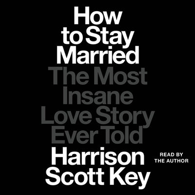 How to Stay Married: The Most Insane Love Story Ever Told by Key, Harrison Scott