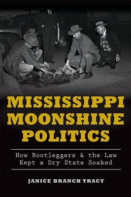 Mississippi Moonshine Politics:: How Bootleggers & the Law Kept a Dry State Soaked by Tracy, Janice Branch