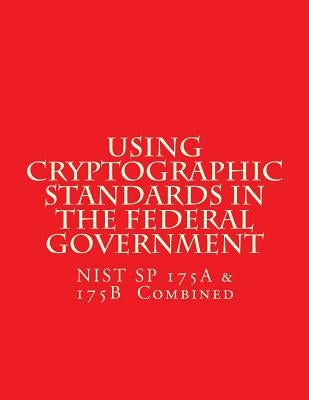 NIST SP 175A & 175B Cryptographic Standards in the Federal Government: Combined by National Institute of Standards and Tech