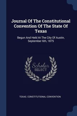 Journal Of The Constitutional Convention Of The State Of Texas: Begun And Held At The City Of Austin, September 6th, 1875 by Convention, Texas Constitutional