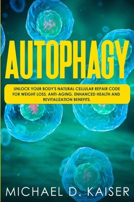 Autophagy: Unlock Your Body's Natural Cellular Repair Code For Weight Loss, Anti-Aging, Enhanced Health and Revitalization Benefi by Kaiser, Michael D.