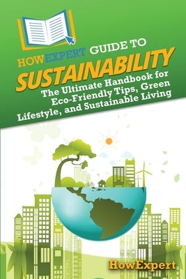 HowExpert Guide to Sustainability: The Ultimate Handbook for Eco-Friendly Tips, Green Lifestyle, and Sustainable Living by Howexpert