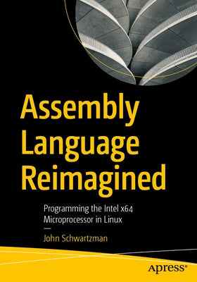 Assembly Language Reimagined: Programming the Intel X64 Microprocessor in Linux by Schwartzman, John