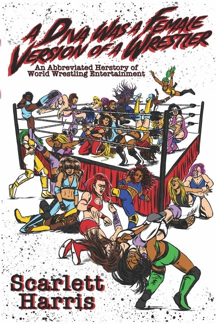 A Diva Was a Female Version of a Wrestler: An Abbreviated Herstory of World Wrestling Entertainment by Harris, Scarlett