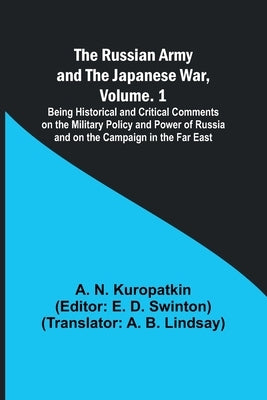 The Russian Army and the Japanese War, Volume. 1; Being Historical and Critical Comments on the Military Policy and Power of Russia and on the Campaig by Kuropatkin, A. N.