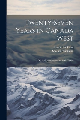 Twenty-Seven Years in Canada West: Or, the Experience of an Early Settler by Strickland, Agnes