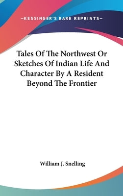 Tales Of The Northwest Or Sketches Of Indian Life And Character By A Resident Beyond The Frontier by Snelling, William J.