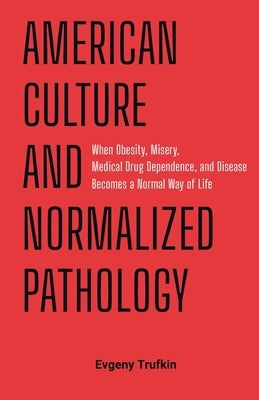American Culture and Normalized Pathology: When Obesity, Misery, Medical Drug Dependence, and Disease Becomes a Normal Way of Life by Trufkin, Evgeny