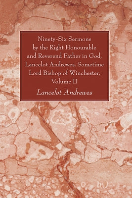 Ninety-Six Sermons by the Right Honourable and Reverend Father in God, Lancelot Andrewes, Sometime Lord Bishop of Winchester, Volume II by Andrewes, Lancelot