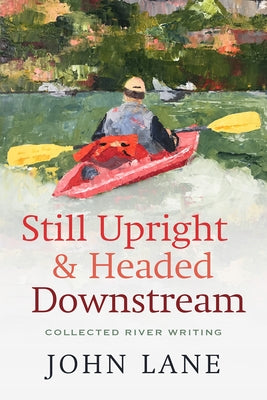 Still Upright & Headed Downstream: Collected River Writing by Lane, John
