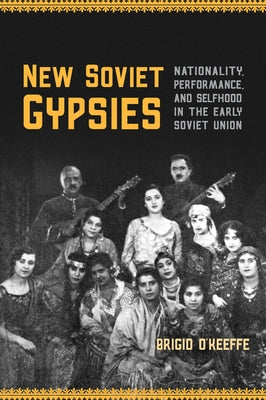 New Soviet Gypsies: Nationality, Performance, and Selfhood in the Early Soviet Union by O'Keeffe, Brigid