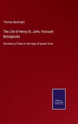 The Life of Henry St. John, Viscount Bolingbroke: Secretary of State in the reign of queen Anne by Macknight, Thomas