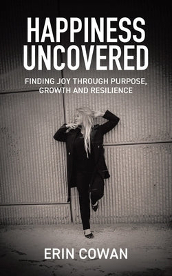 Happiness Uncovered: Finding Joy Through Purpose, Growth and Resilience by Cowan, Erin