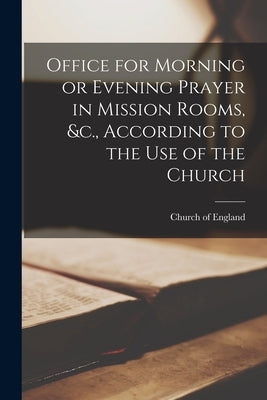 Office for Morning or Evening Prayer in Mission Rooms, &c., According to the Use of the Church [microform] by Church of England