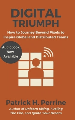 Digital Triumph: An Entrepreneur's Journey Beyond Pixels to Inspire Global and Distributed Teams by Perrine, Patrick H.