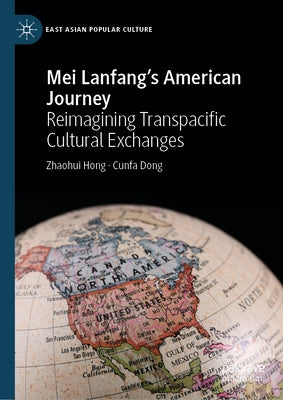Mei Lanfang's American Journey: Reimagining Transpacific Cultural Exchanges by Hong, Zhaohui