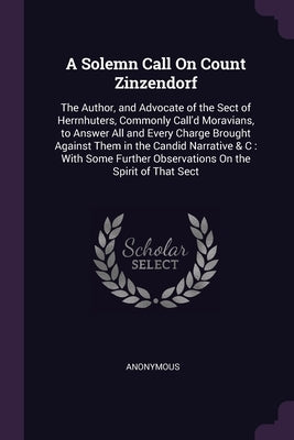 A Solemn Call On Count Zinzendorf: The Author, and Advocate of the Sect of Herrnhuters, Commonly Call'd Moravians, to Answer All and Every Charge Brou by Anonymous